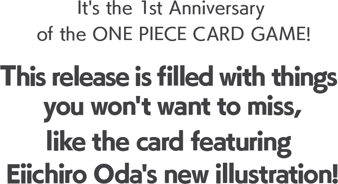 It's the 1st Anniversary of the ONE PIECE Card Game! This release is filled with things you want to miss, like the card featuring Eiichiro Oda's new illustration!