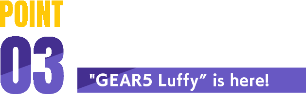 POINT03 "GEAR5 Luffy" You've been waiting for is here!