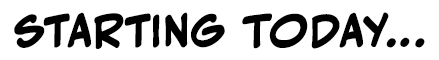 STARTING TODAY…